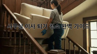 사무실 이사 퇴거 청소 완벽 가이드!