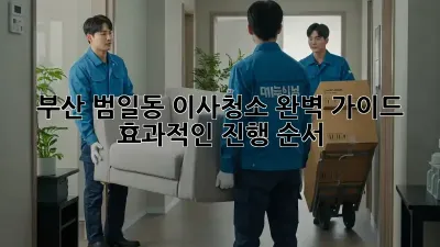 부산 범일동 이사청소, 완벽 가이드! 효과적인 진행 순서