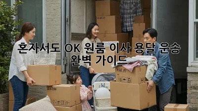 혼자서도 OK! 원룸 이사 용달 운송 완벽 가이드